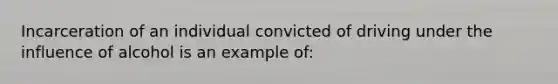 Incarceration of an individual convicted of driving under the influence of alcohol is an example of:​