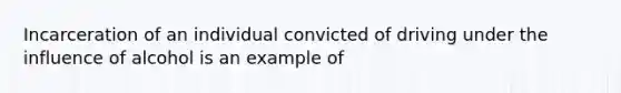 Incarceration of an individual convicted of driving under the influence of alcohol is an example of