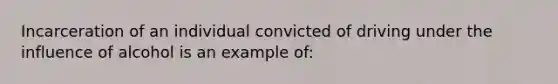 Incarceration of an individual convicted of driving under the influence of alcohol is an example of: