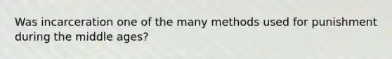 Was incarceration one of the many methods used for punishment during the middle ages?