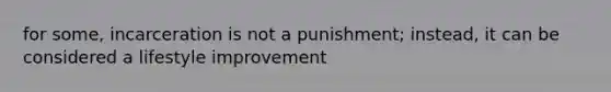 for some, incarceration is not a punishment; instead, it can be considered a lifestyle improvement