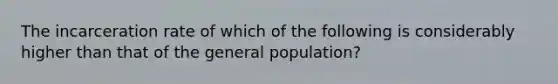 The incarceration rate of which of the following is considerably higher than that of the general population?