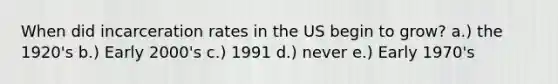 When did incarceration rates in the US begin to grow? a.) the 1920's b.) Early 2000's c.) 1991 d.) never e.) Early 1970's