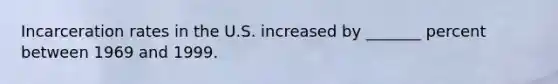 Incarceration rates in the U.S. increased by _______ percent between 1969 and 1999.