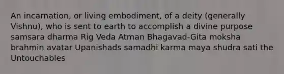 An incarnation, or living embodiment, of a deity (generally Vishnu), who is sent to earth to accomplish a divine purpose samsara dharma Rig Veda Atman Bhagavad-Gita moksha brahmin avatar Upanishads samadhi karma maya shudra sati the Untouchables