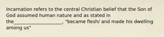 Incarnation refers to the central Christian belief that the Son of God assumed human nature and as stated in the_____________________, "became flesh/ and made his dwelling among us"