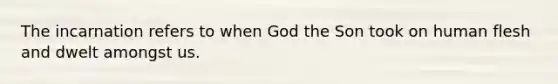 The incarnation refers to when God the Son took on human flesh and dwelt amongst us.