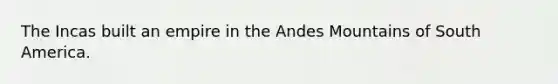 The Incas built an empire in the Andes Mountains of South America.