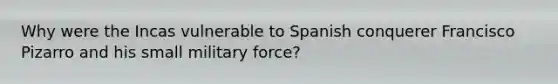 Why were the Incas vulnerable to Spanish conquerer Francisco Pizarro and his small military force?