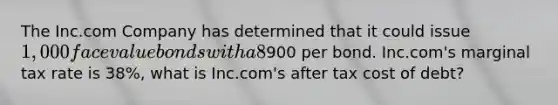 The Inc.com Company has determined that it could issue 1,000 face value bonds with a 8% coupon (paid semiannually) and a five year maturity, at900 per bond. Inc.com's marginal tax rate is 38%, what is Inc.com's after tax cost of debt?