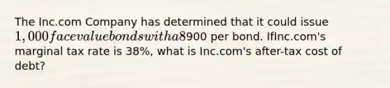 The Inc.com Company has determined that it could issue 1,000 face value bonds with a 8% coupon (paid semi-annually) and a five-year maturity, at900 per bond. IfInc.com's marginal tax rate is 38%, what is Inc.com's after-tax cost of debt?