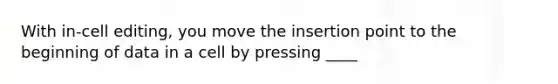 With in-cell editing, you move the insertion point to the beginning of data in a cell by pressing ____