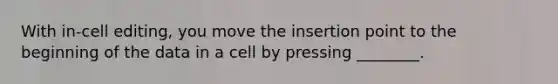 With in-cell editing, you move the insertion point to the beginning of the data in a cell by pressing ________.