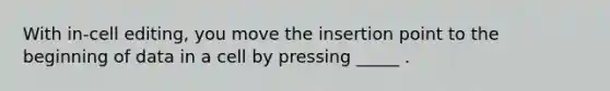 With in-cell editing, you move the insertion point to the beginning of data in a cell by pressing _____ .