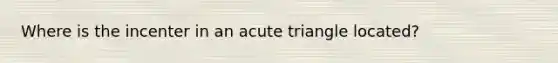 Where is the incenter in an acute triangle located?