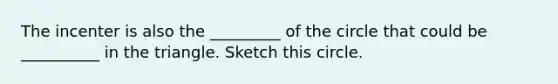 The incenter is also the _________ of the circle that could be __________ in the triangle. Sketch this circle.