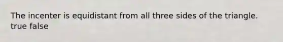 The incenter is equidistant from all three sides of the triangle. true false