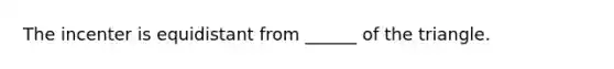 The incenter is equidistant from ______ of the triangle.