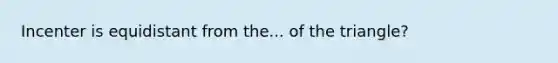 Incenter is equidistant from the... of the triangle?