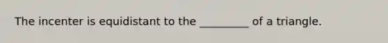 The incenter is equidistant to the _________ of a triangle.