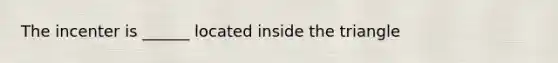 The incenter is ______ located inside the triangle