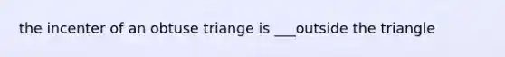 the incenter of an obtuse triange is ___outside the triangle