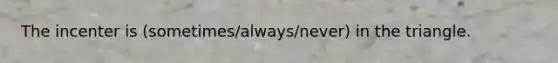 The incenter is (sometimes/always/never) in the triangle.