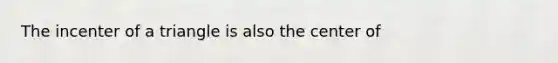 The incenter of a triangle is also the center of