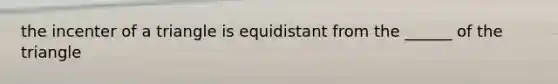 the incenter of a triangle is equidistant from the ______ of the triangle