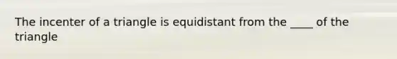 The incenter of a triangle is equidistant from the ____ of the triangle