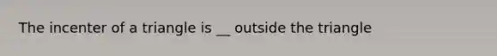 The incenter of a triangle is __ outside the triangle