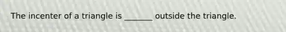 The incenter of a triangle is _______ outside the triangle.