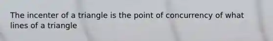 The incenter of a triangle is the <a href='https://www.questionai.com/knowledge/kAFnjB6Mpn-point-of-concurrency' class='anchor-knowledge'>point of concurrency</a> of what lines of a triangle