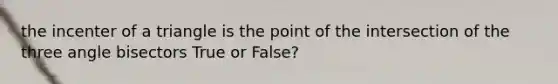 the incenter of a triangle is the point of the intersection of the three angle bisectors True or False?