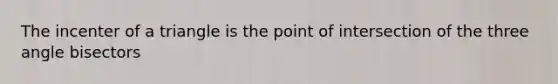 The incenter of a triangle is the point of intersection of the three angle bisectors