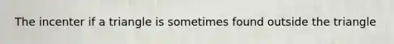 The incenter if a triangle is sometimes found outside the triangle