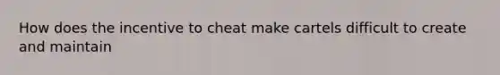 How does the incentive to cheat make cartels difficult to create and maintain