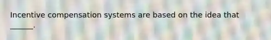 Incentive compensation systems are based on the idea that ______.