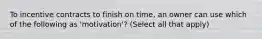 To incentive contracts to finish on time, an owner can use which of the following as 'motivation'? (Select all that apply)