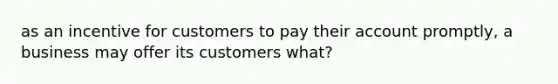 as an incentive for customers to pay their account promptly, a business may offer its customers what?