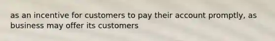 as an incentive for customers to pay their account promptly, as business may offer its customers