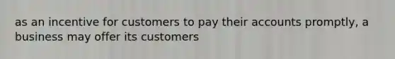 as an incentive for customers to pay their accounts promptly, a business may offer its customers