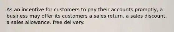 As an incentive for customers to pay their accounts promptly, a business may offer its customers a sales return. a sales discount. a sales allowance. free delivery.