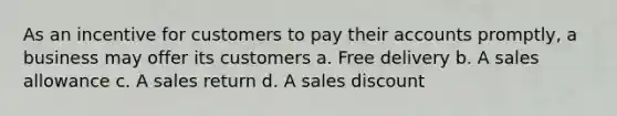 As an incentive for customers to pay their accounts promptly, a business may offer its customers a. Free delivery b. A sales allowance c. A sales return d. A sales discount