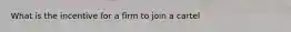 What is the incentive for a firm to join a​ cartel