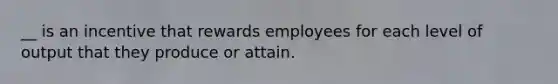 __ is an incentive that rewards employees for each level of output that they produce or attain.