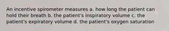 An incentive spirometer measures a. how long the patient can hold their breath b. the patient's inspiratory volume c. the patient's expiratory volume d. the patient's oxygen saturation