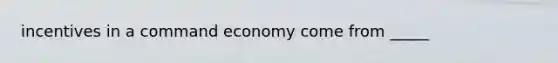 incentives in a <a href='https://www.questionai.com/knowledge/kpPCQq2WDK-command-economy' class='anchor-knowledge'>command economy</a> come from _____