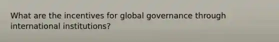 What are the incentives for global governance through international institutions?