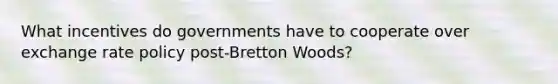 What incentives do governments have to cooperate over exchange rate policy post-Bretton Woods?